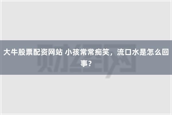 大牛股票配资网站 小孩常常痴笑，流口水是怎么回事？