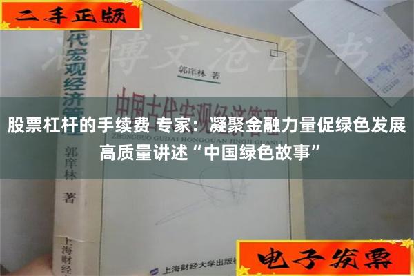 股票杠杆的手续费 专家：凝聚金融力量促绿色发展 高质量讲述“中国绿色故事”