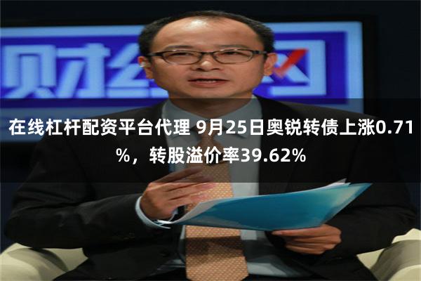 在线杠杆配资平台代理 9月25日奥锐转债上涨0.71%，转股溢价率39.62%