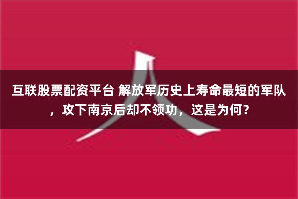 互联股票配资平台 解放军历史上寿命最短的军队，攻下南京后却不领功，这是为何？