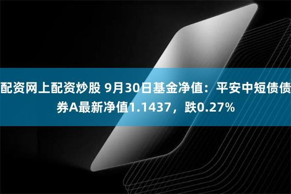 配资网上配资炒股 9月30日基金净值：平安中短债债券A最新净值1.1437，跌0