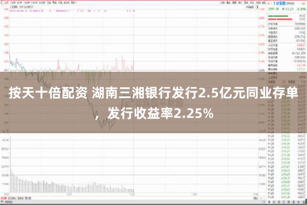 按天十倍配资 湖南三湘银行发行2.5亿元同业存单，发行收益率2.25%