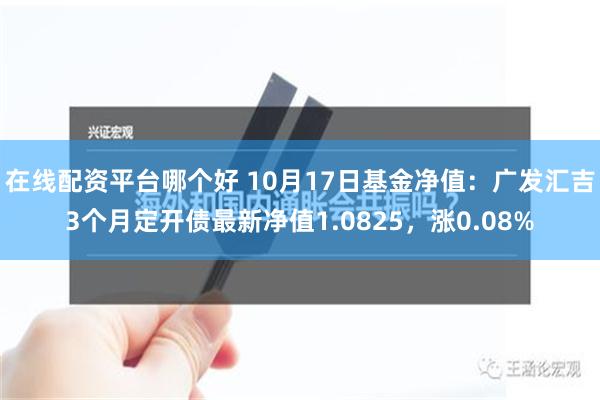 在线配资平台哪个好 10月17日基金净值：广发汇吉3个月定开债最新净值1.082