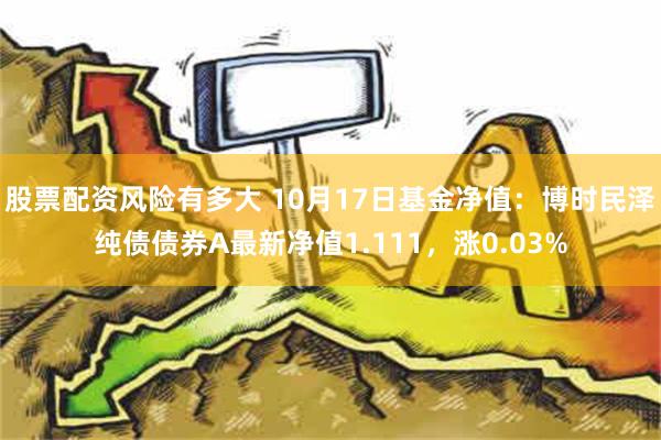 股票配资风险有多大 10月17日基金净值：博时民泽纯债债券A最新净值1.111，