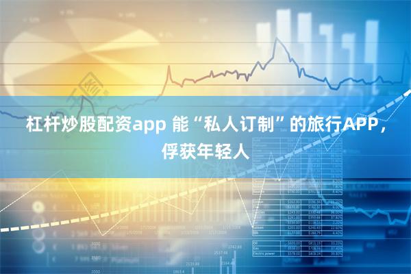 杠杆炒股配资app 能“私人订制”的旅行APP，俘获年轻人