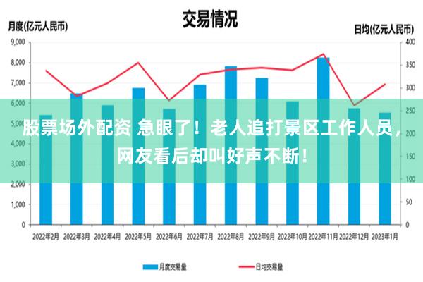 股票场外配资 急眼了！老人追打景区工作人员，网友看后却叫好声不断！