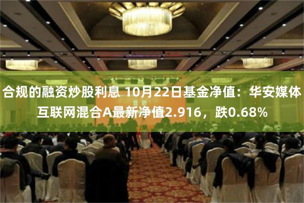 合规的融资炒股利息 10月22日基金净值：华安媒体互联网混合A最新净值2.916