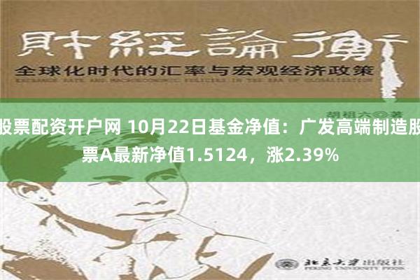 股票配资开户网 10月22日基金净值：广发高端制造股票A最新净值1.5124，涨