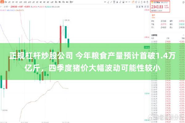 正规杠杆炒股公司 今年粮食产量预计首破1.4万亿斤，四季度猪价大幅波动可能性较小