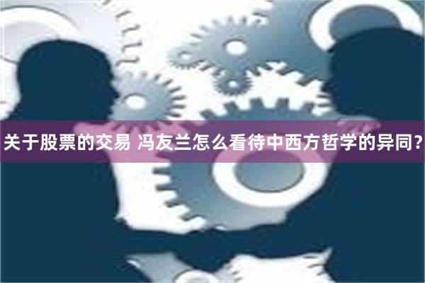 关于股票的交易 冯友兰怎么看待中西方哲学的异同？