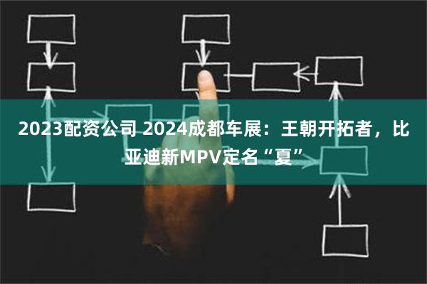 2023配资公司 2024成都车展：王朝开拓者，比亚迪新MPV定名“夏”