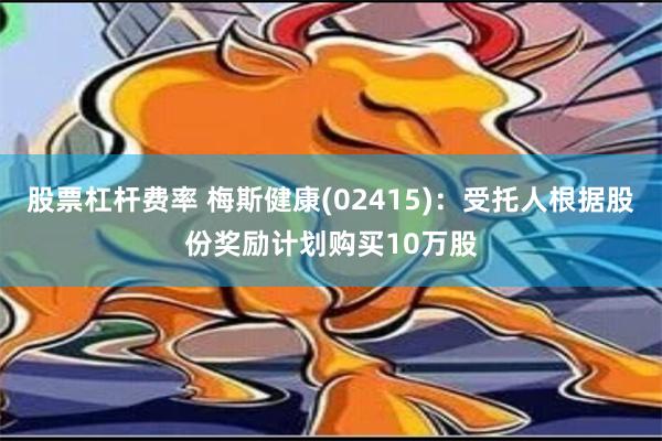 股票杠杆费率 梅斯健康(02415)：受托人根据股份奖励计划购买10万股