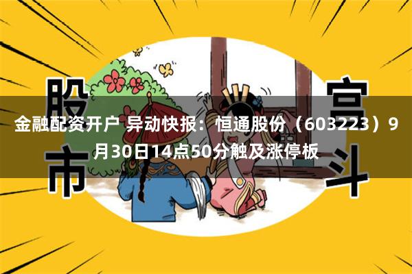 金融配资开户 异动快报：恒通股份（603223）9月30日14点50分触及涨停板