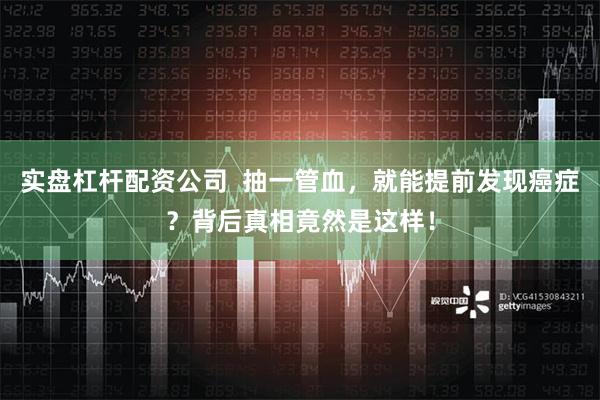 实盘杠杆配资公司  抽一管血，就能提前发现癌症？背后真相竟然是这样！