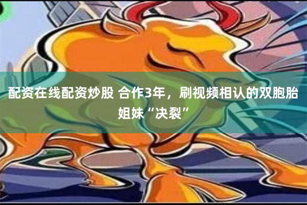 配资在线配资炒股 合作3年，刷视频相认的双胞胎姐妹“决裂”