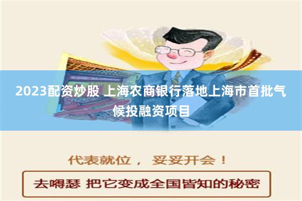 2023配资炒股 上海农商银行落地上海市首批气候投融资项目