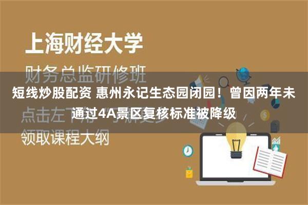 短线炒股配资 惠州永记生态园闭园！曾因两年未通过4A景区复核标准被降级