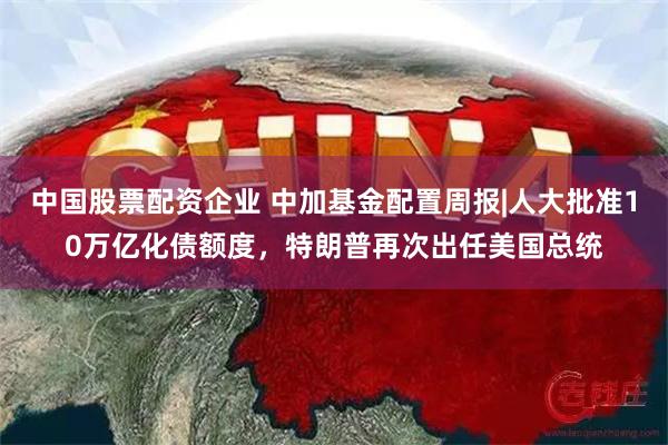 中国股票配资企业 中加基金配置周报|人大批准10万亿化债额度，特朗普再次出任美国总统