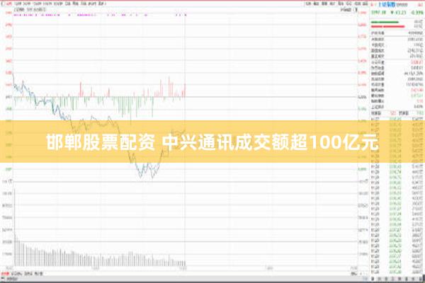 邯郸股票配资 中兴通讯成交额超100亿元