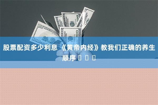 股票配资多少利息 《黄帝内经》教我们正确的养生顺序 ​​​