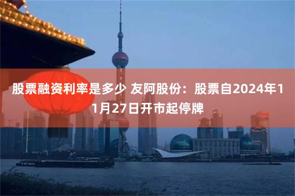 股票融资利率是多少 友阿股份：股票自2024年11月27日开市起停牌