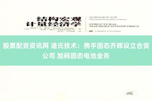 股票配资资讯网 道氏技术：携手固态齐辉设立合资公司 加码固态电池业务