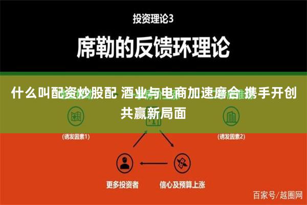 什么叫配资炒股配 酒业与电商加速磨合 携手开创共赢新局面