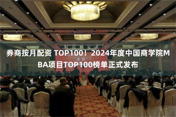 券商按月配资 TOP100！2024年度中国商学院MBA项目TOP100榜单正式