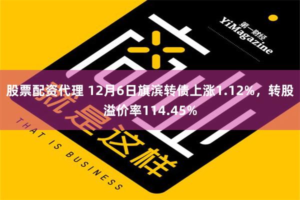 股票配资代理 12月6日旗滨转债上涨1.12%，转股溢价率114.45%