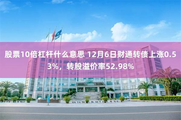 股票10倍杠杆什么意思 12月6日财通转债上涨0.53%，转股溢价率52.98%