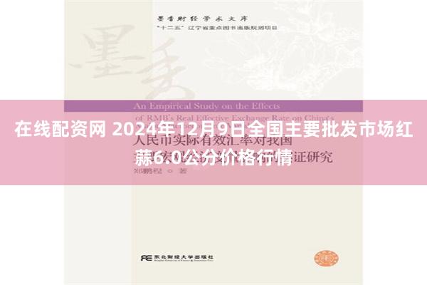 在线配资网 2024年12月9日全国主要批发市场红蒜6.0公分价格行情