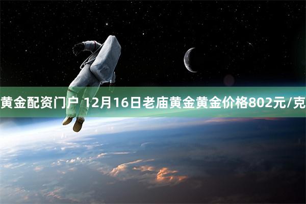 黄金配资门户 12月16日老庙黄金黄金价格802元/克