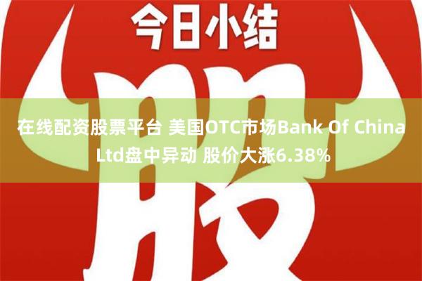 在线配资股票平台 美国OTC市场Bank Of China Ltd盘中异动 股价