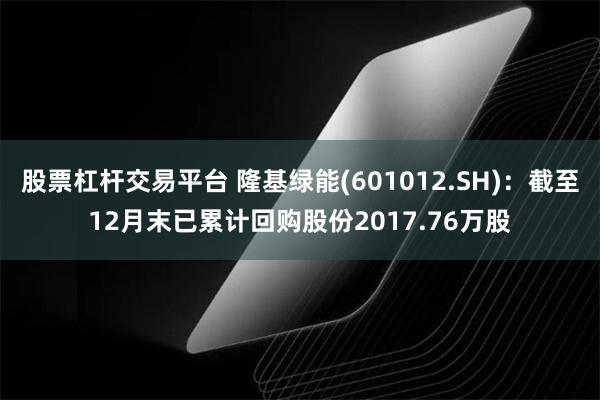 股票杠杆交易平台 隆基绿能(601012.SH)：截至12月末已累计回购股份20