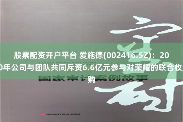 股票配资开户平台 爱施德(002416.SZ)：2020年公司与团队共同斥资6.