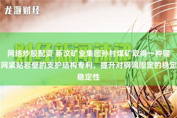 网络炒股配资 新汶矿业集团孙村煤矿取得一种锚带网紧贴岩壁的支护结构专利，提升对钢