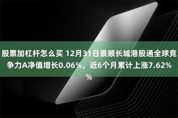 股票加杠杆怎么买 12月31日景顺长城港股通全球竞争力A净值增长0.06%，近6