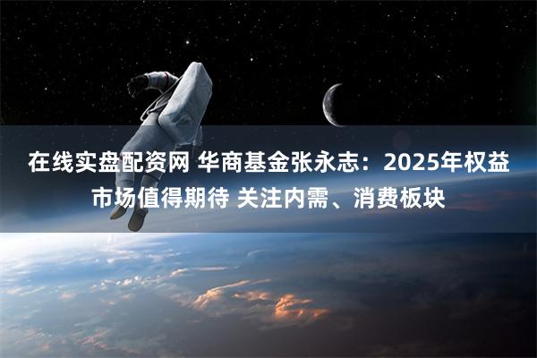 在线实盘配资网 华商基金张永志：2025年权益市场值得期待 关注内需、消费板块