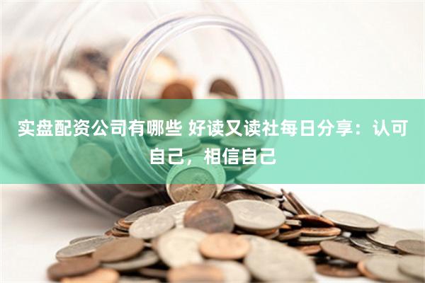 实盘配资公司有哪些 好读又读社每日分享：认可自己，相信自己