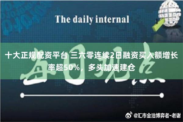 十大正规配资平台 三六零连续2日融资买入额增长率超50%，多头加速建仓