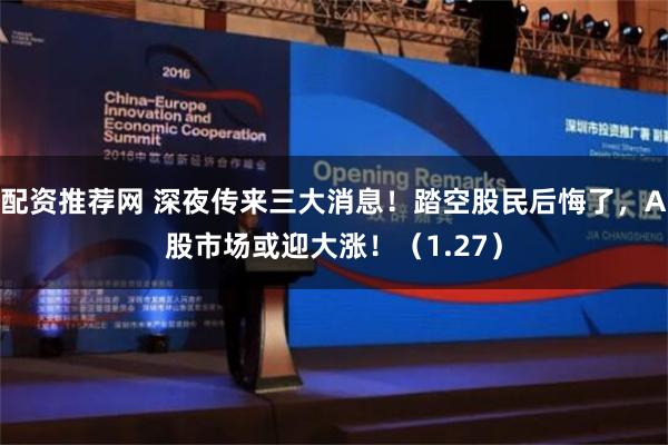 配资推荐网 深夜传来三大消息！踏空股民后悔了，A股市场或迎大涨！（1.27）