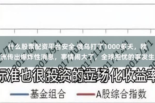 什么股票配资平台安全 俄乌打了1000多天，欧洲传出爆炸性消息，事情闹大了，全球