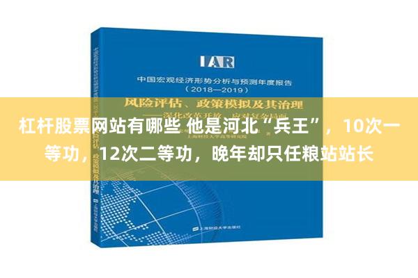 杠杆股票网站有哪些 他是河北“兵王”，10次一等功，12次二等功，晚年却只任粮站