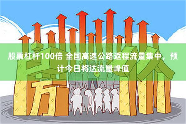 股票杠杆100倍 全国高速公路返程流量集中，预计今日将达流量峰值