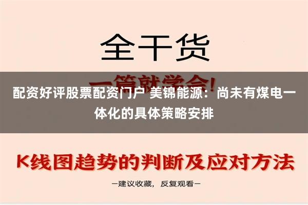 配资好评股票配资门户 美锦能源：尚未有煤电一体化的具体策略安排