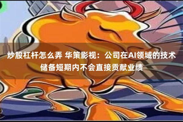 炒股杠杆怎么弄 华策影视：公司在AI领域的技术储备短期内不会直接贡献业绩