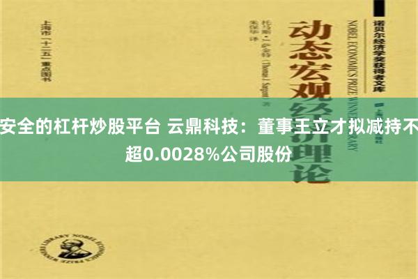 安全的杠杆炒股平台 云鼎科技：董事王立才拟减持不超0.0028%公司股份