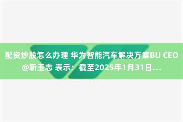 配资炒股怎么办理 华为智能汽车解决方案BU CEO@靳玉志 表示：截至2025年