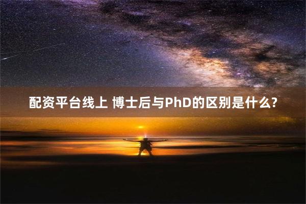 配资平台线上 博士后与PhD的区别是什么?