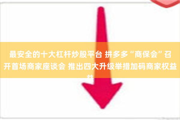 最安全的十大杠杆炒股平台 拼多多“商保会”召开首场商家座谈会 推出四大升级举措加